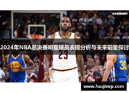 2024年NBA总决赛明星球员表现分析与未来前景探讨