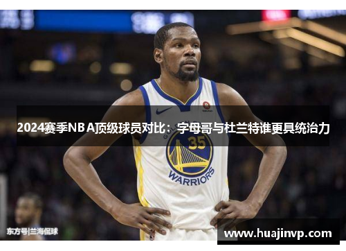 2024赛季NBA顶级球员对比：字母哥与杜兰特谁更具统治力