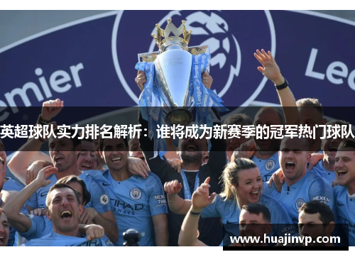 英超球队实力排名解析：谁将成为新赛季的冠军热门球队