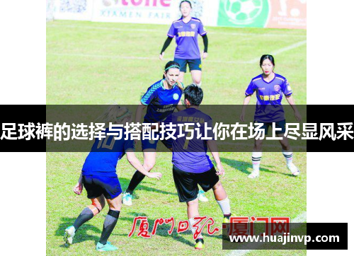 足球裤的选择与搭配技巧让你在场上尽显风采
