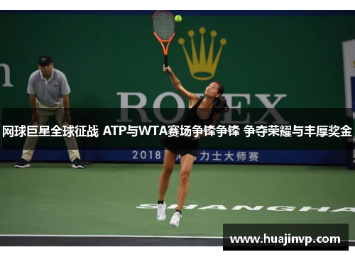 网球巨星全球征战 ATP与WTA赛场争锋争锋 争夺荣耀与丰厚奖金