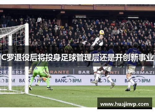 C罗退役后将投身足球管理层还是开创新事业