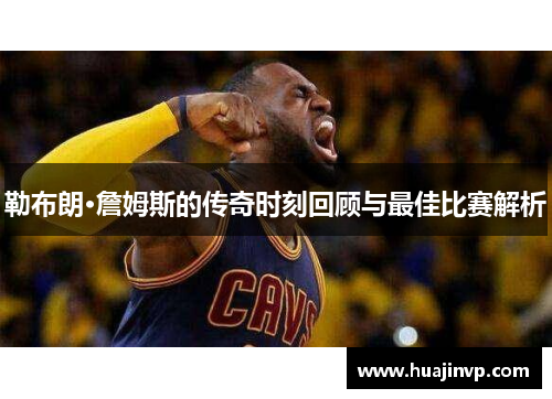 勒布朗·詹姆斯的传奇时刻回顾与最佳比赛解析