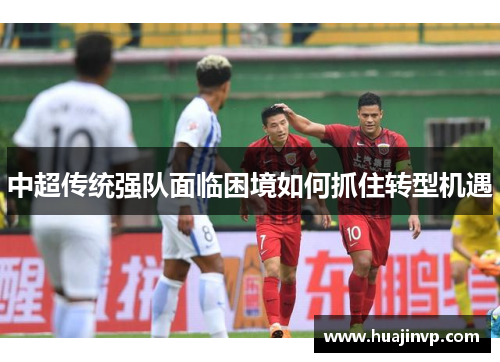 中超传统强队面临困境如何抓住转型机遇