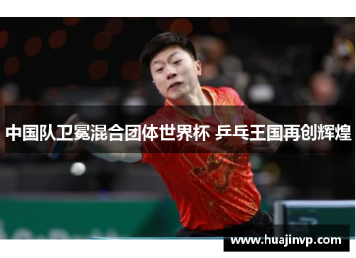 中国队卫冕混合团体世界杯 乒乓王国再创辉煌
