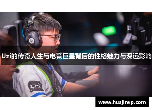 Uzi的传奇人生与电竞巨星背后的性格魅力与深远影响