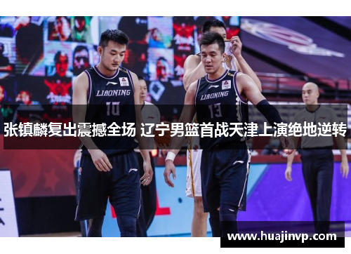 张镇麟复出震撼全场 辽宁男篮首战天津上演绝地逆转