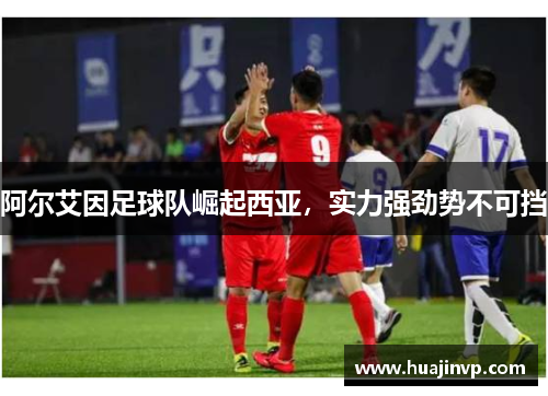 阿尔艾因足球队崛起西亚，实力强劲势不可挡